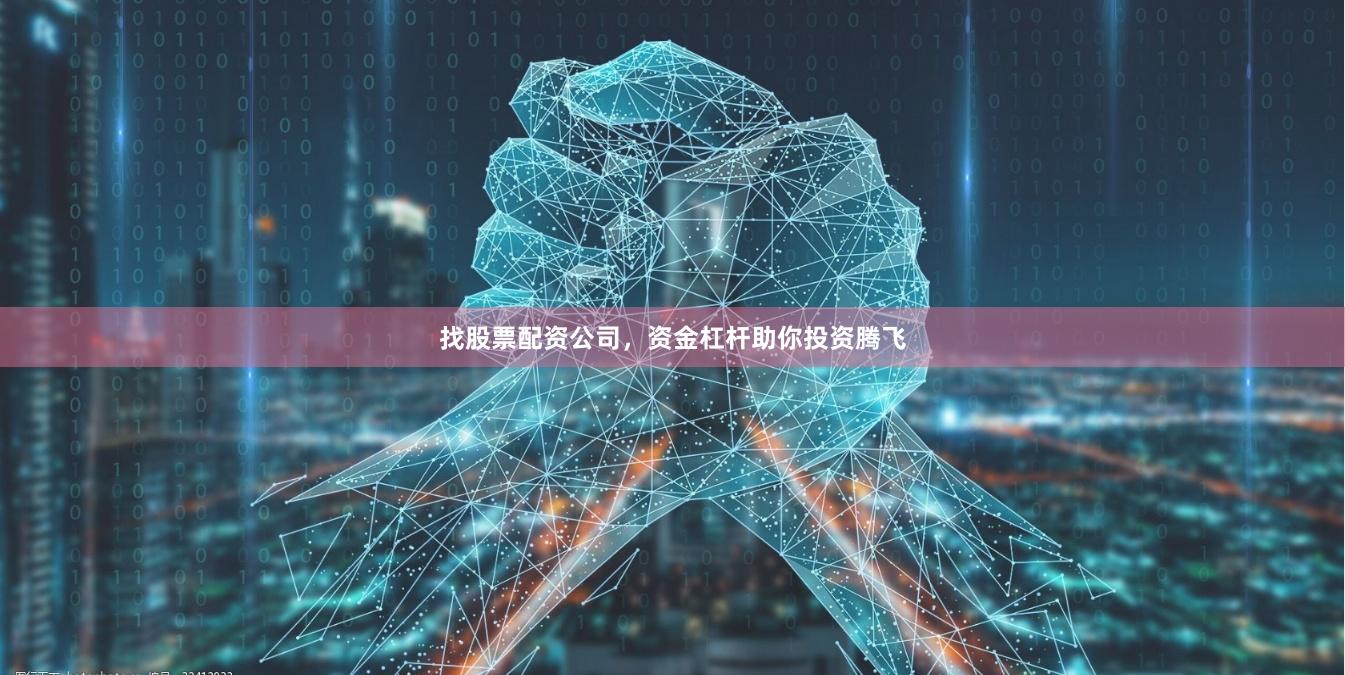 找股票配资公司，资金杠杆助你投资腾飞