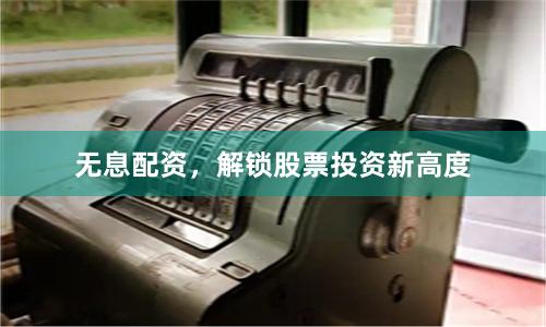 无息配资，解锁股票投资新高度