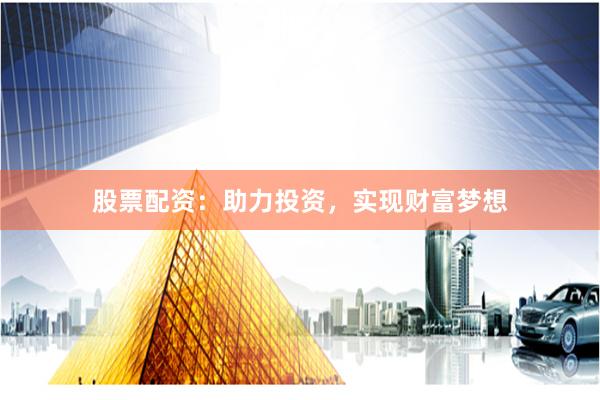股票配资：助力投资，实现财富梦想