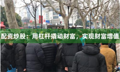 配资炒股：用杠杆撬动财富，实现财富增值