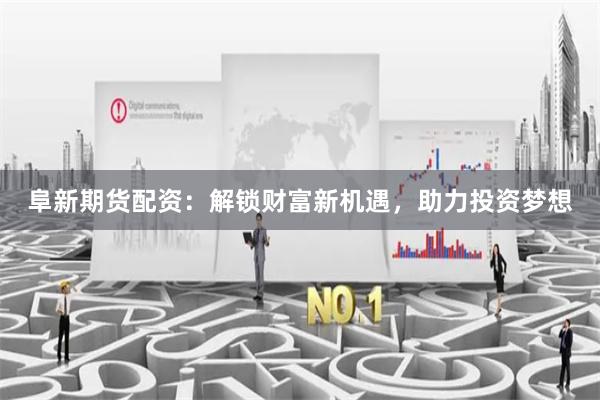 阜新期货配资：解锁财富新机遇，助力投资梦想
