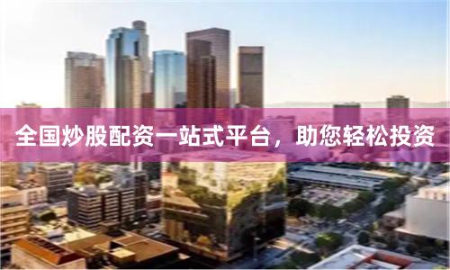 全国炒股配资一站式平台，助您轻松投资