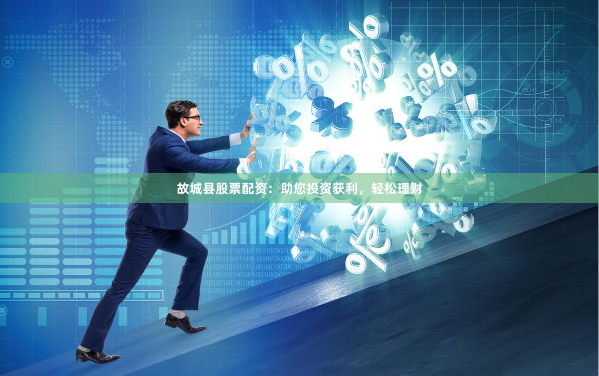 故城县股票配资：助您投资获利，轻松理财