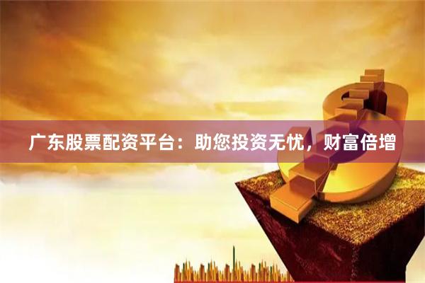 广东股票配资平台：助您投资无忧，财富倍增