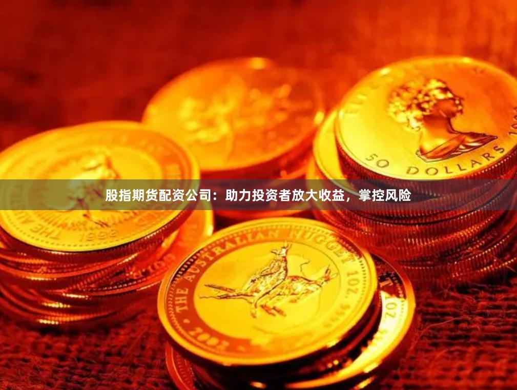 股指期货配资公司：助力投资者放大收益，掌控风险