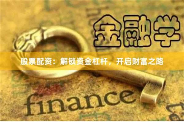 股票配资：解锁资金杠杆，开启财富之路