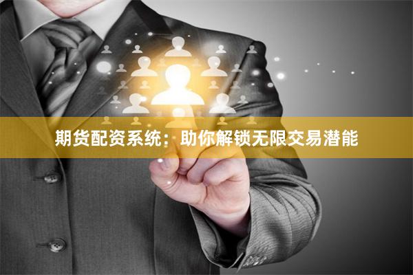 期货配资系统：助你解锁无限交易潜能