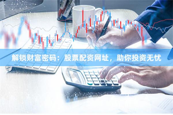 解锁财富密码：股票配资网址，助你投资无忧