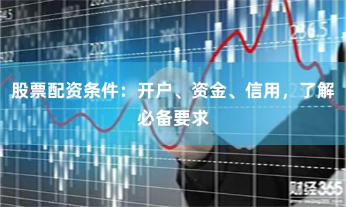 股票配资条件:开户、资金、信用,了解必备要求