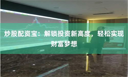 炒股配资宝:解锁投资新高度,轻松实现财富梦想