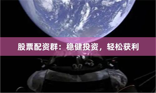 股票配资群:稳健投资,轻松获利
