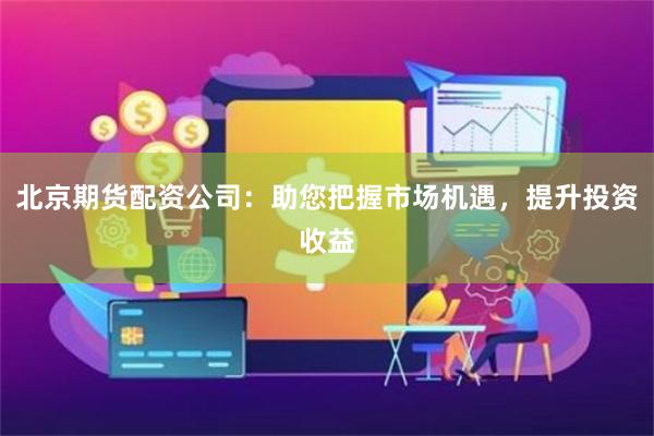 北京期货配资公司:助您把握市场机遇,提升投资收益