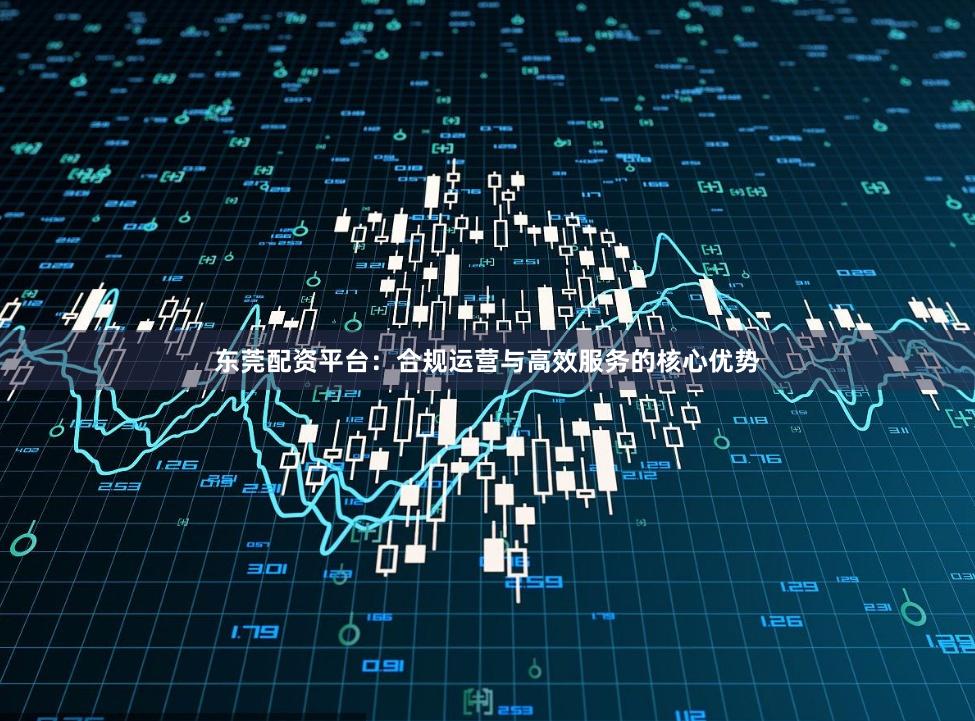 东莞配资平台:合规运营与高效服务的核心优势